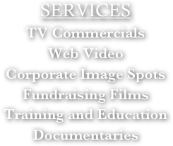 SERVICES 
TV Commercials
Web Video
Corporate Image Spots
Fundraising Films
Training and Education
Documentaries